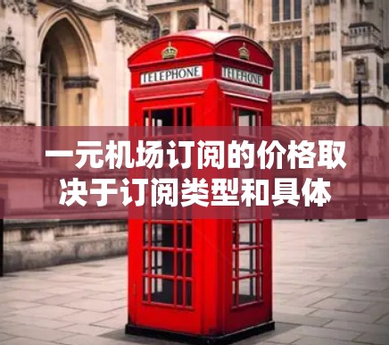 一元机场订阅的价格取决于订阅类型和具体服务。通常，一元机场订阅的费用如下