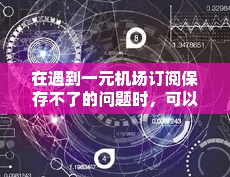 在遇到一元机场订阅保存不了的问题时,可以按照以下步骤进行解决 在遇到一元机场订阅保存不了的问题时,可以按照以下步骤进行解决
