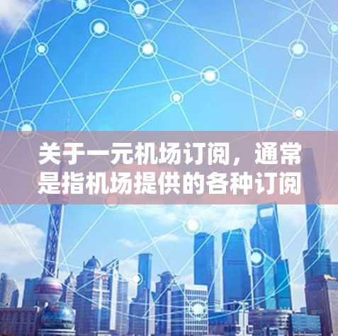 关于一元机场订阅，通常是指机场提供的各种订阅服务，以方便携带物品或使用机场提供的其他便利设施。以下是一些常见的机场订阅类型和建议