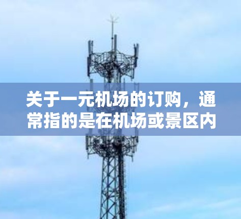 关于一元机场的订购,通常指的是在机场或景区内购买交通服务的流程。以下是一些常见的交通方式和订购步骤,供您参考 关于一元机场的订购,通常指的是在机场或景区内购买交通服务的流程。以下是一些常见的交通方式和订购步骤,供您参考