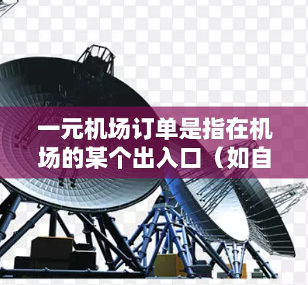 一元机场订单是指在机场的某个出入口（如自助结账机或多个窗口）进行订单的自动结账或处理过程中的订单。一元机场通常是指机场只有一个出入口，这样可以提高效率，减少等待时间。以下是关于一元机场订单的一些要点