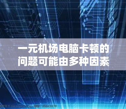 一元机场电脑卡顿的问题可能由多种因素引起,包括硬件配置、软件优化、网络连接、操作系统版本以及是否存在后台程序等因素。以下是一步步的解决方案 一元机场电脑卡顿的问题可能由多种因素引起,包括硬件配置、软件优化、网络连接、操作系统版本以及是否存在后台程序等因素。以下是一步步的解决方案