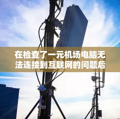 在检查了一元机场电脑无法连接到互联网的问题后，我需要按照以下步骤进行排查和解决问题
