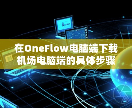 在OneFlow电脑端下载机场电脑端的具体步骤如下