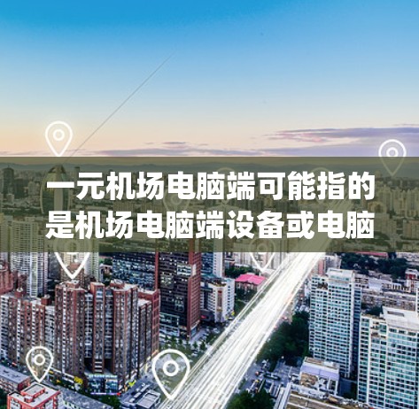 一元机场电脑端可能指的是机场电脑端设备或电脑端设备。机场电脑端设备通常指的是用于机场 computers端的设备，包括键盘、鼠标、笔记本电脑、台式机等。以下是关于机场电脑端的常见型号和特点