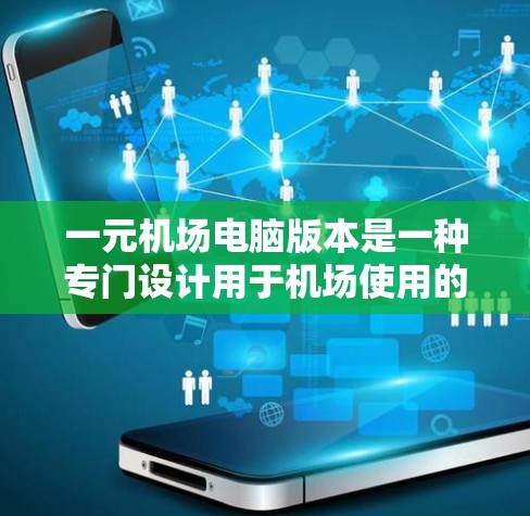 一元机场电脑版本是一种专门设计用于机场使用的一款电脑，旨在提供高效的机场管理功能和设备连接。以下是其主要特点和功能