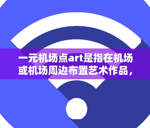 一元机场点art是指在机场或机场周边布置艺术作品,形成独特的一元氛围。这种艺术形式通常强调简洁、独特且富有艺术感,能够给人以视觉上的冲击和情感上的共鸣 一元机场点art是指在机场或机场周边布置艺术作品,形成独特的一元氛围。这种艺术形式通常强调简洁、独特且富有艺术感,能够给人以视觉上的冲击和情感上的共鸣