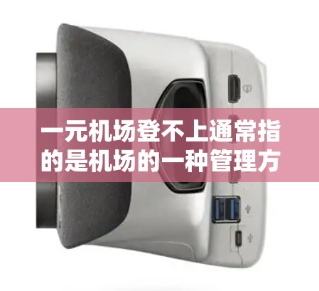 一元机场登不上通常指的是机场的一种管理方式，其核心特征是所有登机流程都由一位工作人员完成，而不是多人同时操作。这种管理方式旨在减少旅客的等待时间，提高效率