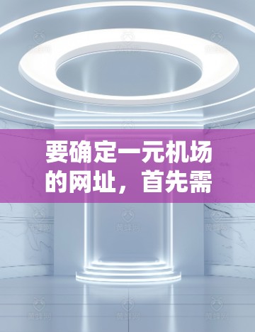 要确定一元机场的网址，首先需要明确一元机场指的是哪个特定的机场。通常，机场会有多个名称，例如北京新机场或上海浦东机场。以下是一些可能的机场及其对应的网址