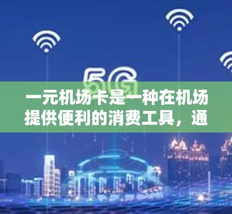 一元机场卡是一种在机场提供便利的消费工具，通常分为会员卡和优惠卡两种形式。以下是关于一元机场卡的详细信息，帮助您做出合理的选择