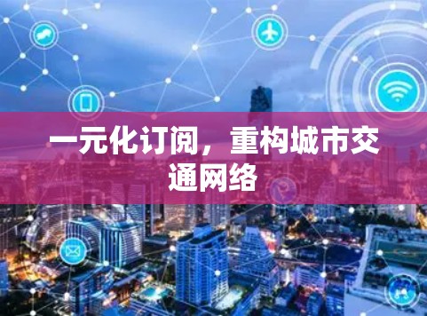 一元化订阅,重构城市交通网络 一元化订阅,重构城市交通网络