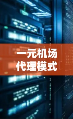 一元机场代理模式是一种通过单一的代表管理机场运营的高效管理方式，通常由机场管理部门和服务人员共同运作。以下是对此模式的详细分析
