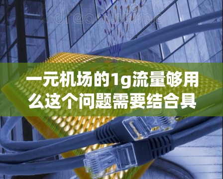 一元机场的1g流量够用么这个问题需要结合具体的上下文和应用场景来理解。以下是一些可能的解释和分析
