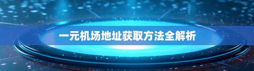一元机场地址获取方法全解析 一元机场地址获取方法全解析