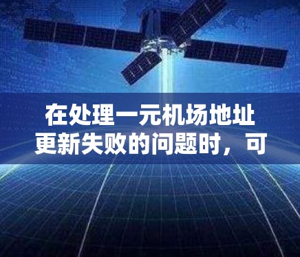 在处理一元机场地址更新失败的问题时，可以按照以下步骤进行