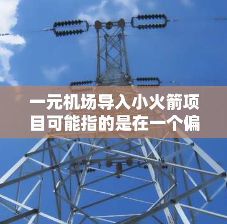 一元机场导入小火箭项目可能指的是在一个偏远或边缘地区，通过引入某种技术或设备，提升当地的生活和经济能力。火箭技术在多个领域都有应用，例如医疗、农业、交通等。以下是一些可能的解释和应用