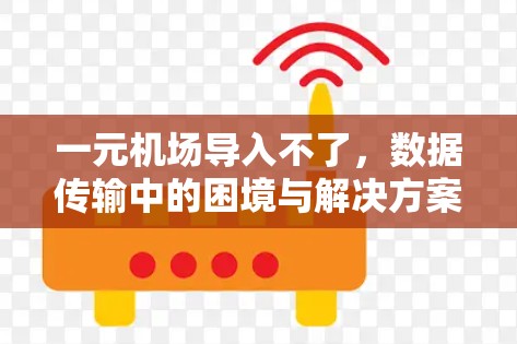 一元机场导入不了,数据传输中的困境与解决方案 一元机场导入不了,数据传输中的困境与解决方案