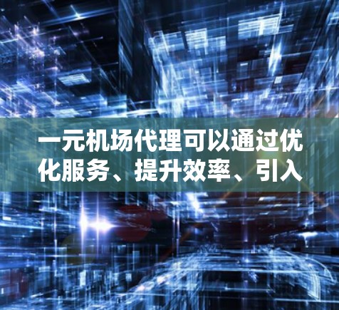 一元机场代理可以通过优化服务、提升效率、引入自动化设备、进行培训、学习相关工具以及引入个性化服务来快速加速业务。以下是一步步的建议