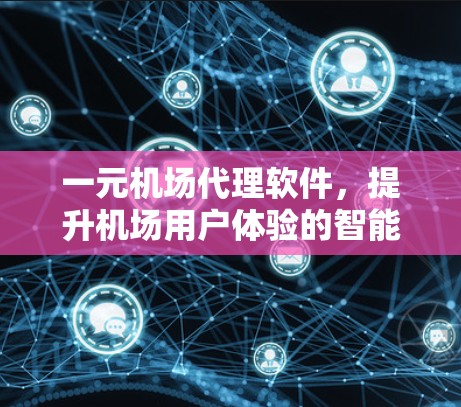 一元机场代理软件，提升机场用户体验的智能解决方案