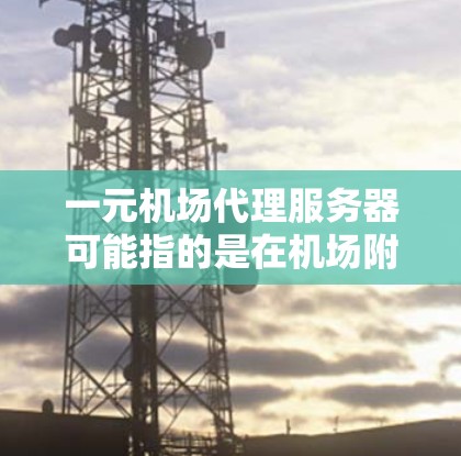 一元机场代理服务器可能指的是在机场附近建一个服务器，或者是在机场内部使用服务器的代理服务。以下是一些可能的相关信息和建议