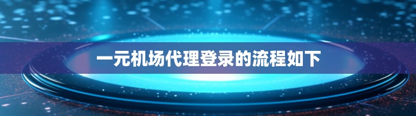 一元机场代理登录的流程如下