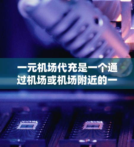 一元机场代充是一个通过机场或机场附近的一元交通设施（如公交车、出租车、地铁）提供的服务，供用户代买票、代候车、代取餐等。以下是一个详细的步骤指南，帮助用户如何使用一元机场代充服务