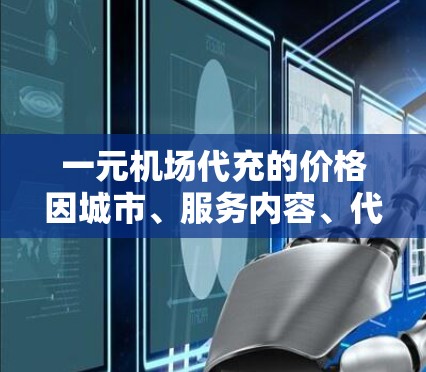 一元机场代充的价格因城市、服务内容、代充数量和时间而异。以下是一些关键点