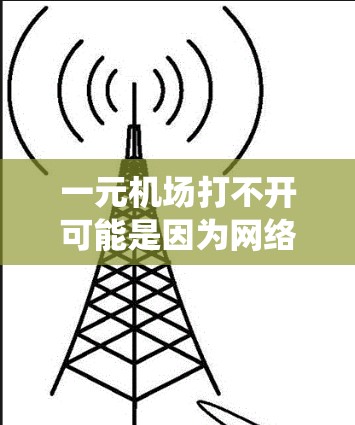 一元机场打不开可能是因为网络不稳定、设备故障或系统问题。以下是一些建议，帮助你解决问题