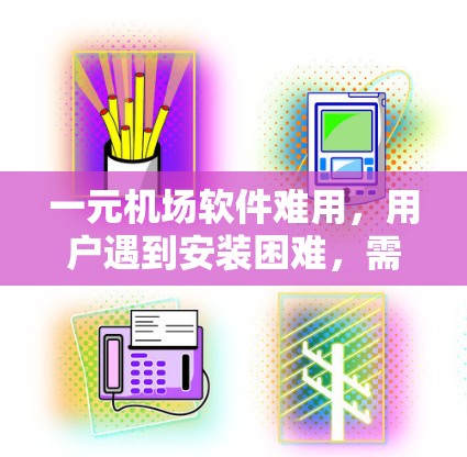 一元机场软件难用，用户遇到安装困难，需要警惕