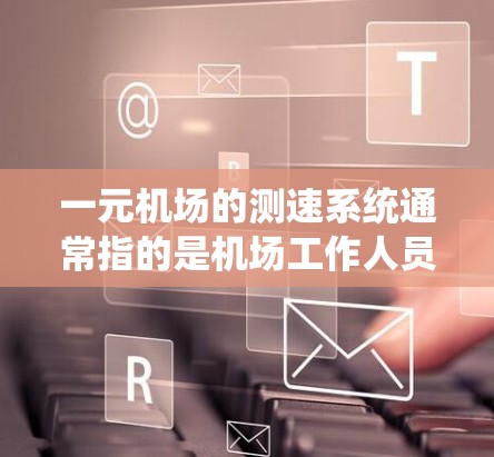一元机场的测速系统通常指的是机场工作人员使用电子设备来实时监测和管理交通流量的工具。这些设备可以帮助机场更好地管理交通，提高效率，同时也能确保乘客的出行安全。以下是一元机场测速的一些主要特点和作用