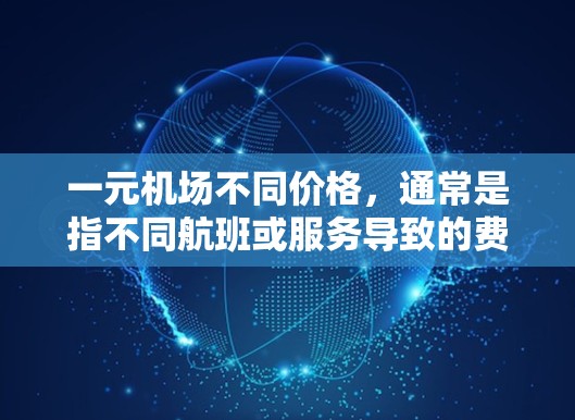 一元机场不同价格，通常是指不同航班或服务导致的费用差异。以下是详细的解释