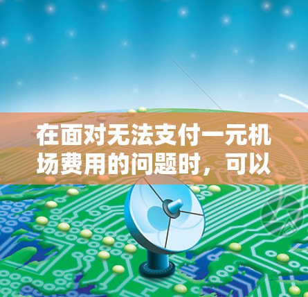 在面对无法支付一元机场费用的问题时,可以按照以下步骤逐步解决 在面对无法支付一元机场费用的问题时,可以按照以下步骤逐步解决
