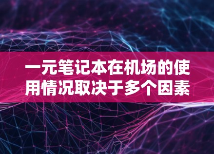 一元笔记本在机场的使用情况取决于多个因素，包括设备兼容性、电池寿命、打印功能以及个人偏好。以下是详细的分析和建议