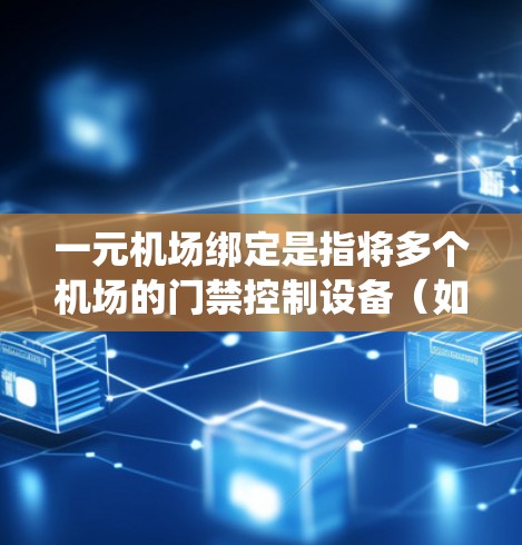 一元机场绑定是指将多个机场的门禁控制设备（如OneBlock、OneCard等）绑定到同一个 OneBlock 系统中，以减少管理成本和简化操作。以下是关于一元机场绑定的一些关键点和步骤