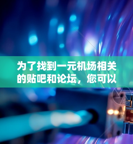 为了找到一元机场相关的贴吧和论坛，您可以按照以下步骤进行系统地搜索和搜索