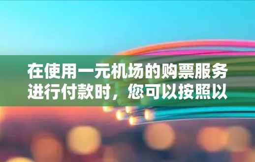 在使用一元机场的购票服务进行付款时,您可以按照以下步骤操作 在使用一元机场的购票服务进行付款时,您可以按照以下步骤操作
