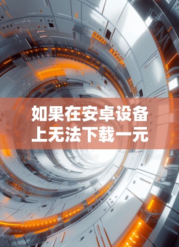 如果在安卓设备上无法下载一元机场相关的应用或服务,可能是因为以下原因导致 如果在安卓设备上无法下载一元机场相关的应用或服务,可能是因为以下原因导致