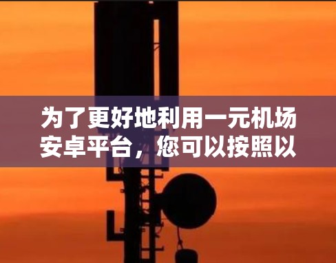 为了更好地利用一元机场安卓平台,您可以按照以下步骤进行规划和操作 为了更好地利用一元机场安卓平台,您可以按照以下步骤进行规划和操作