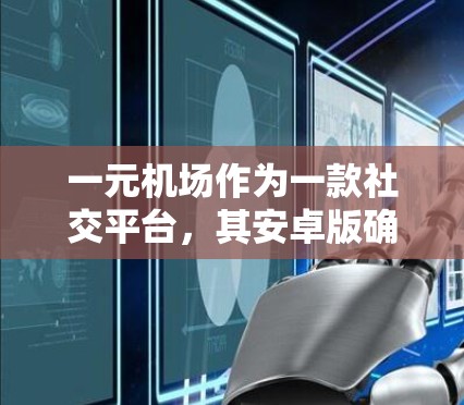 一元机场作为一款社交平台，其安卓版确实存在，但下载前建议您从官方渠道进行下载，以确保安全和稳定性。以下是一些步骤和建议