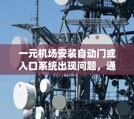 一元机场安装自动门或入口系统出现问题,通常是因为系统故障、设备损坏或配置不当。建议以下步骤解决问题 一元机场安装自动门或入口系统出现问题,通常是因为系统故障、设备损坏或配置不当。建议以下步骤解决问题