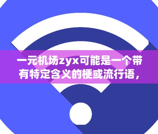 一元机场zyx可能是一个带有特定含义的梗或流行语,具体含义可能因地区或背景而异。以下是一些可能的解释和扩展 一元机场zyx可能是一个带有特定含义的梗或流行语,具体含义可能因地区或背景而异。以下是一些可能的解释和扩展