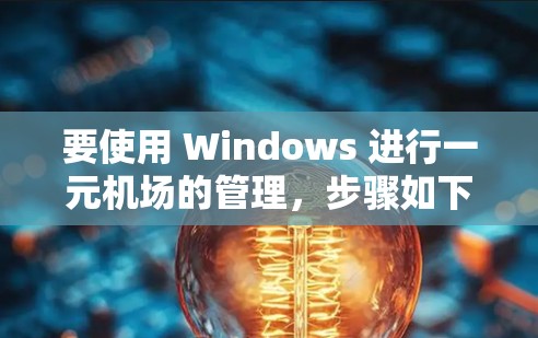 要使用 Windows 进行一元机场的管理,步骤如下 要使用 Windows 进行一元机场的管理,步骤如下