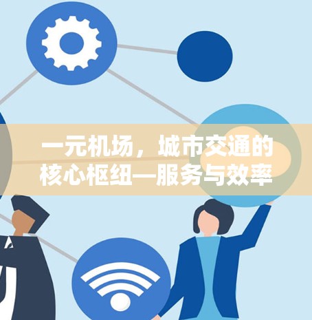 一元机场,城市交通的核心枢纽—服务与效率的巅峰 一元机场,城市交通的核心枢纽—服务与效率的巅峰