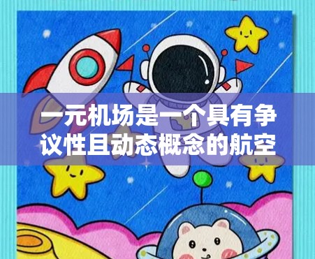 一元机场是一个具有争议性且动态概念的航空设施，其存在与否取决于多个因素，包括市场需求、运营效率、法律和经济影响等。以下是对一元机场的详细分析