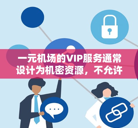 一元机场的VIP服务通常设计为机密资源,不允许其他人随意使用。原因如下 一元机场的VIP服务通常设计为机密资源,不允许其他人随意使用。原因如下