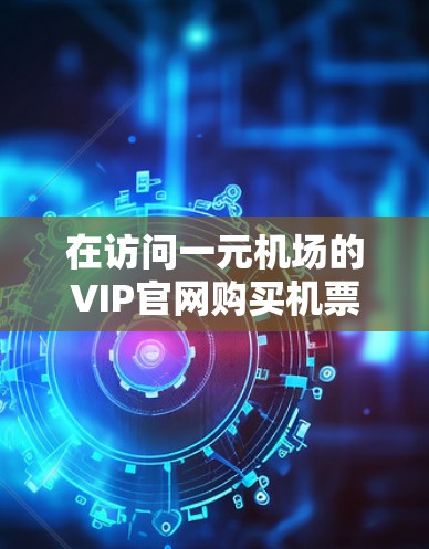 在访问一元机场的VIP官网购买机票时，可以按照以下步骤进行