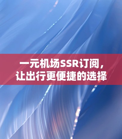 一元机场SSR订阅,让出行更便捷的选择 一元机场SSR订阅,让出行更便捷的选择