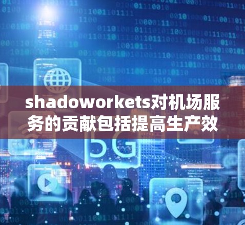 shadoworkets对机场服务的贡献包括提高生产效率、提供高质量的产品和服务，以及确保机场的安全和稳定运行。选择合适的shadoworkets需要考虑成本、地理位置和行业需求