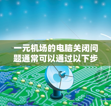 一元机场的电脑关闭问题通常可以通过以下步骤解决 一元机场的电脑关闭问题通常可以通过以下步骤解决