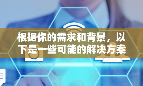 根据你的需求和背景，以下是一些可能的解决方案